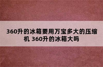 360升的冰箱要用万宝多大的压缩机 360升的冰箱大吗